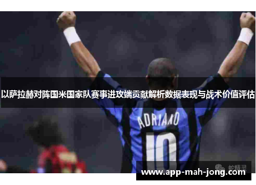 以萨拉赫对阵国米国家队赛事进攻端贡献解析数据表现与战术价值评估