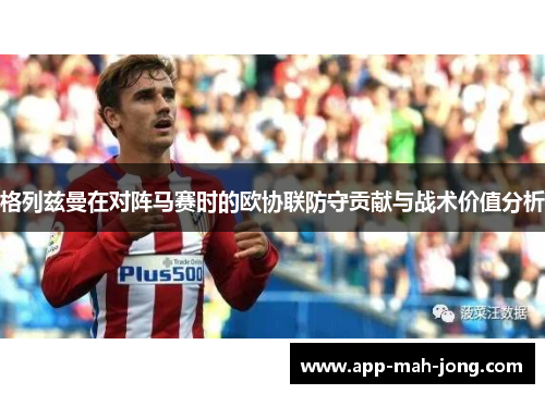 格列兹曼在对阵马赛时的欧协联防守贡献与战术价值分析