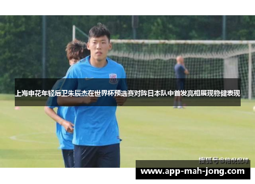 上海申花年轻后卫朱辰杰在世界杯预选赛对阵日本队中首发亮相展现稳健表现