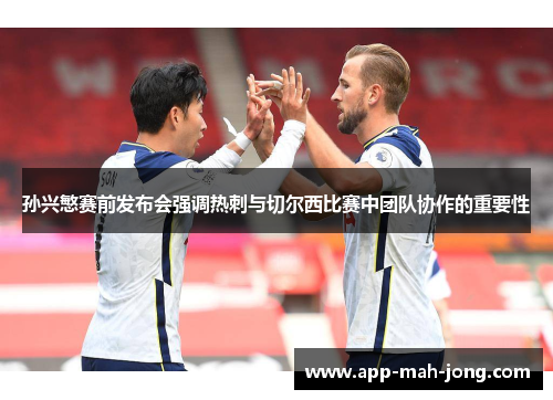 孙兴慜赛前发布会强调热刺与切尔西比赛中团队协作的重要性
