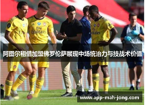 阿图尔租借加盟佛罗伦萨展现中场统治力与技战术价值