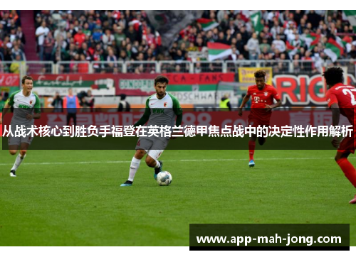 从战术核心到胜负手福登在英格兰德甲焦点战中的决定性作用解析