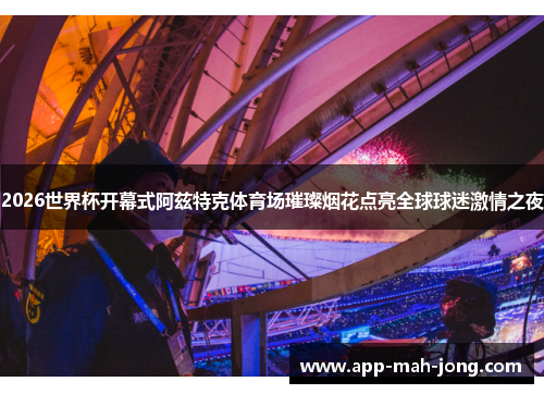2026世界杯开幕式阿兹特克体育场璀璨烟花点亮全球球迷激情之夜