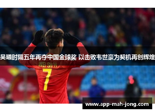 吴曦时隔五年再夺中国金球奖 以击败韦世豪为契机再创辉煌