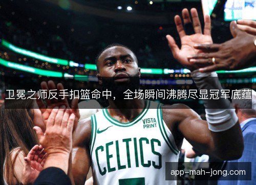 卫冕之师反手扣篮命中，全场瞬间沸腾尽显冠军底蕴